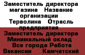 Заместитель директора магазина › Название организации ­ Терволина › Отрасль предприятия ­ Заместитель директора › Минимальный оклад ­ 1 - Все города Работа » Вакансии   . Камчатский край,Петропавловск-Камчатский г.